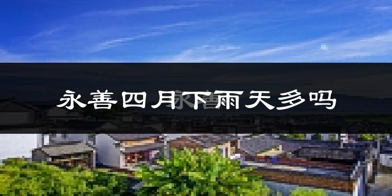 永善四月下雨天多吗?永善4月份降雨量多少?