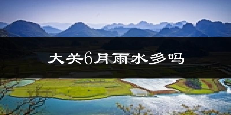 大关6月雨水多吗?