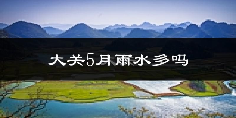 大关5月雨水多吗?