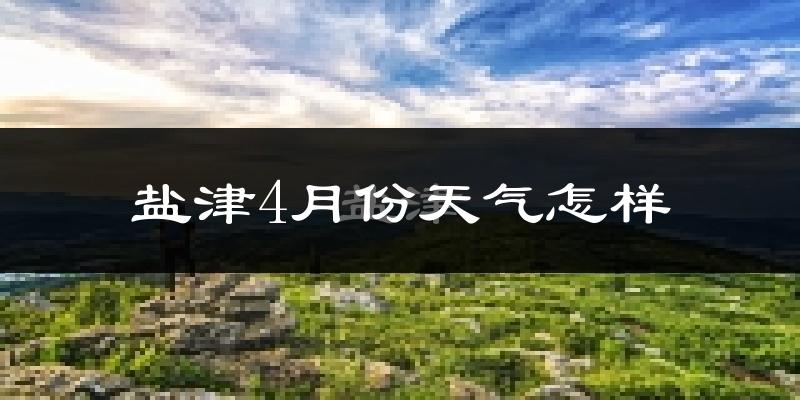 盐津县4月份天气如何?天气冷热情况分析