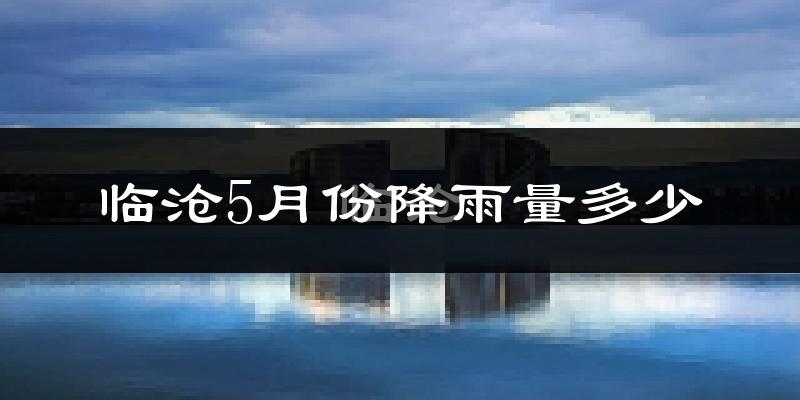 临沧5月份降雨量多少?临沧五月下雨多吗?