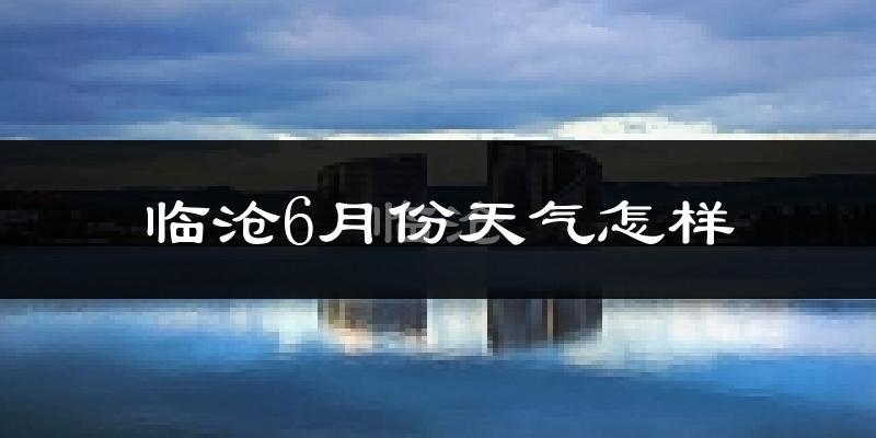 临沧6月份天气如何?很热吗?