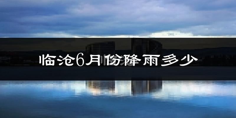 临沧6月份降雨多少?