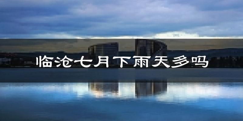 临沧七月下雨天多吗?临沧7月份降雨量多少?