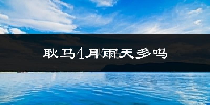 耿马4月雨天多吗?