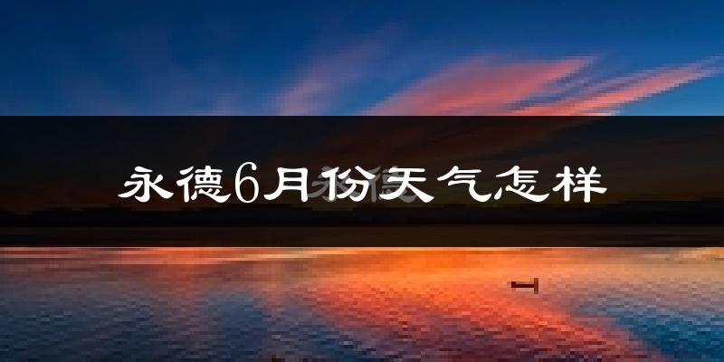 永德县6月份天气如何?很热吗?