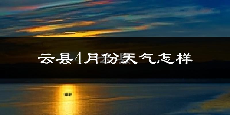 云县4月份天气如何?很热吗?