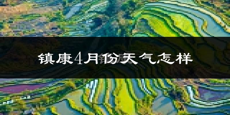 镇康县4月份天气如何?天气冷热情况分析