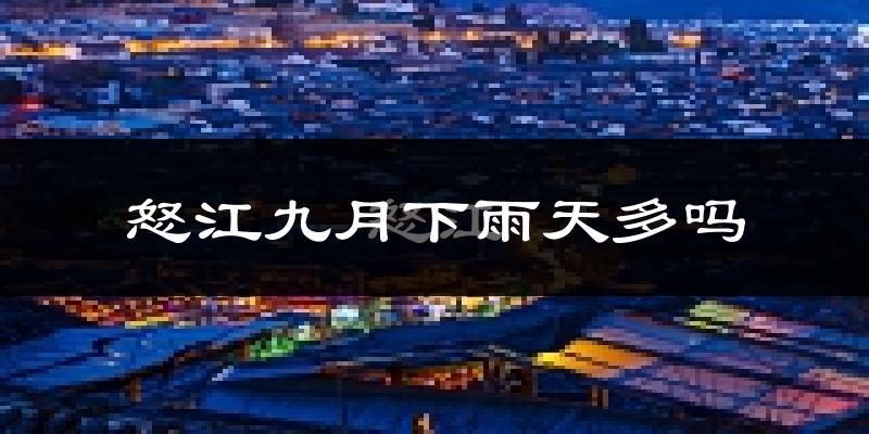 怒江九月下雨天多吗?怒江9月份降雨量多少?