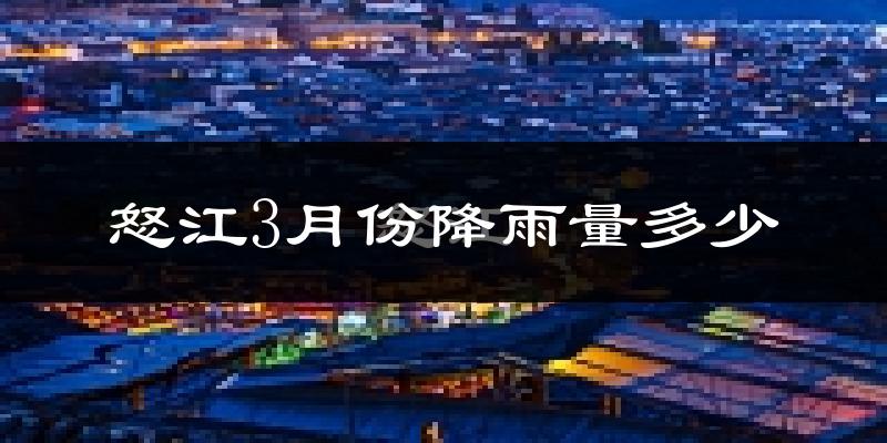 怒江3月份降雨量多少?怒江三月下雨多吗?