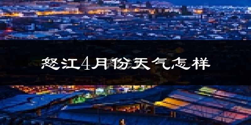 怒江傈僳族自治州4月份天气如何?很热吗?