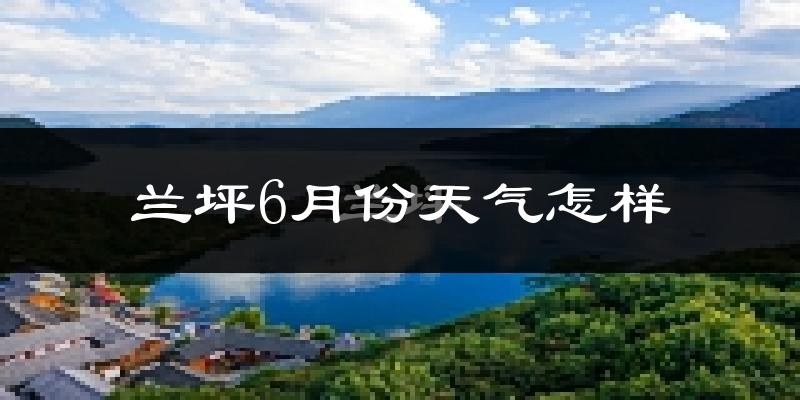 兰坪白族普米族自治县6月份天气如何?很热吗?