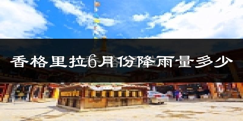 香格里拉6月份降雨量多少?香格里拉六月下雨多吗?