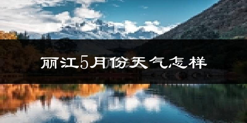丽江5月份天气如何?很热吗?