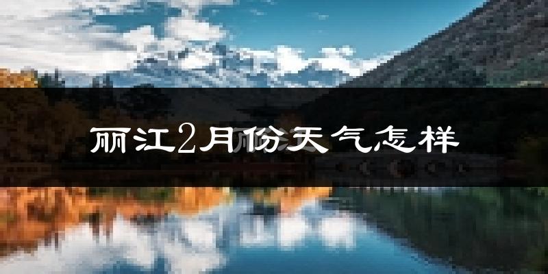 丽江2月份天气如何?很冷吗?
