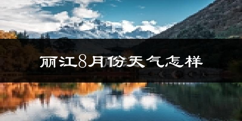丽江市8月份天气如何?很热吗?