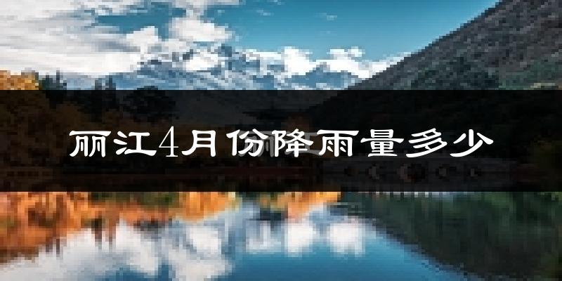 丽江4月份降雨量多少?丽江四月下雨多吗?
