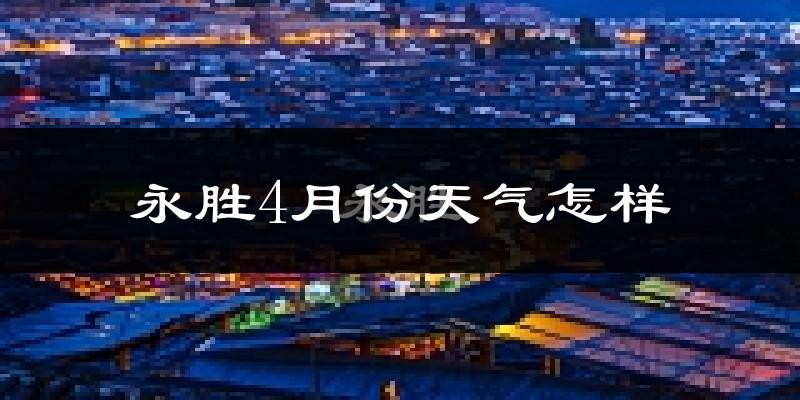 永胜县4月份天气如何?天气冷热情况分析