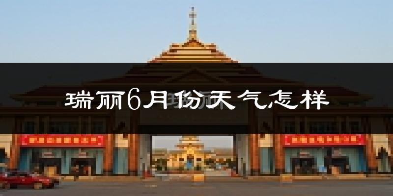 瑞丽6月份天气如何?很热吗?