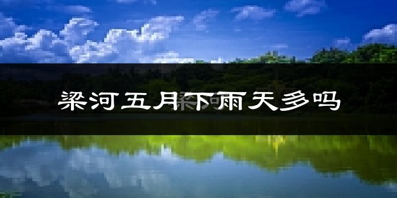梁河五月下雨天多吗?梁河5月份降雨量多少?
