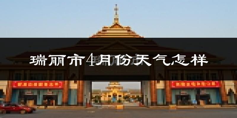瑞丽市4月份天气如何?很热吗?