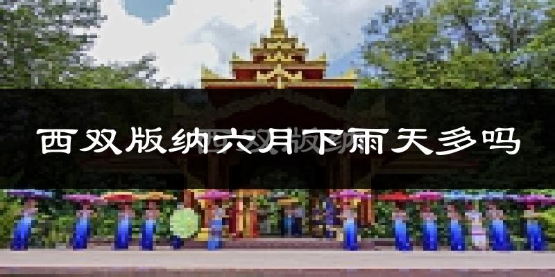 西双版纳六月下雨天多吗?西双版纳6月份降雨量多少?