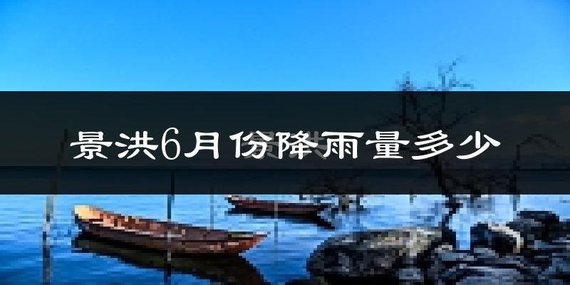 景洪6月份降雨量多少?景洪六月下雨多吗?