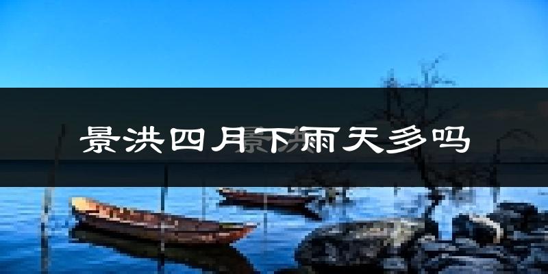 景洪四月下雨天多吗?景洪4月份降雨量多少?