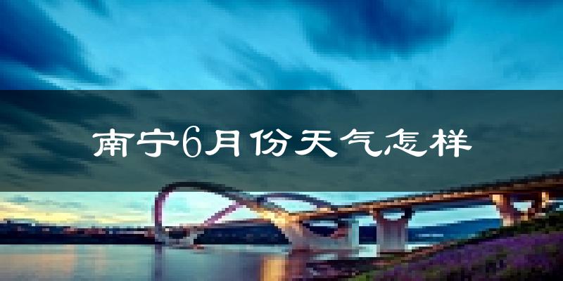 南宁6月份天气如何?很热吗?