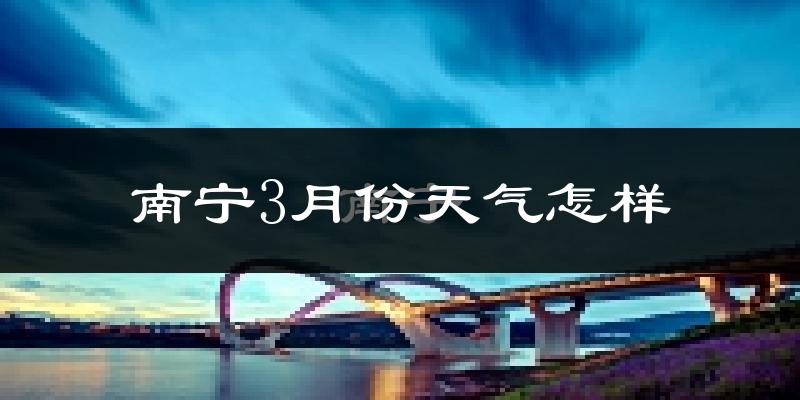 南宁市3月份天气如何?冷热变化大吗?