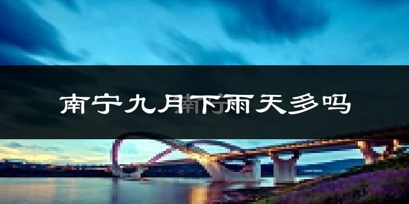 南宁九月下雨天多吗?南宁9月份降雨量多少?