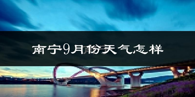 南宁9月份天气怎样?南宁九月热吗?