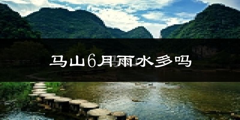 马山6月雨水多吗?