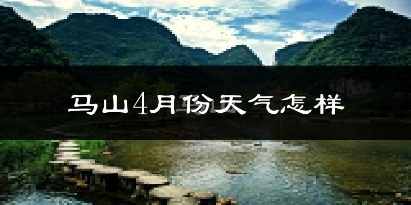 马山县4月份天气如何?气温变化大吗?