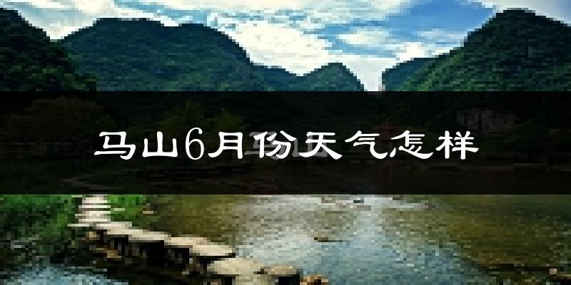 马山县6月份天气如何?很热吗?