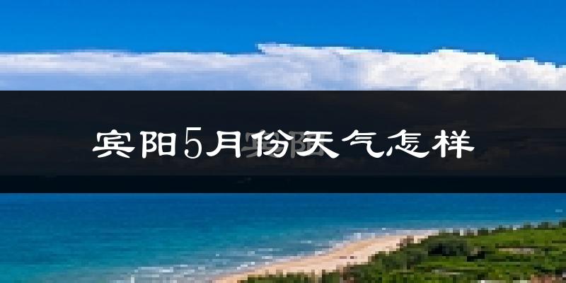 宾阳县5月份天气如何?很热吗?