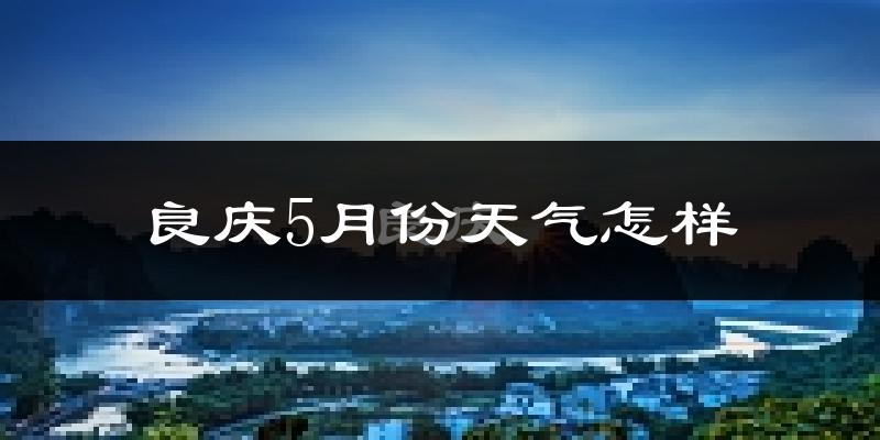 良庆5月份天气怎样?良庆五月冷吗?