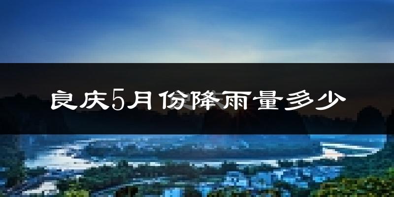 良庆5月份降雨量多少?良庆五月下雨多吗?