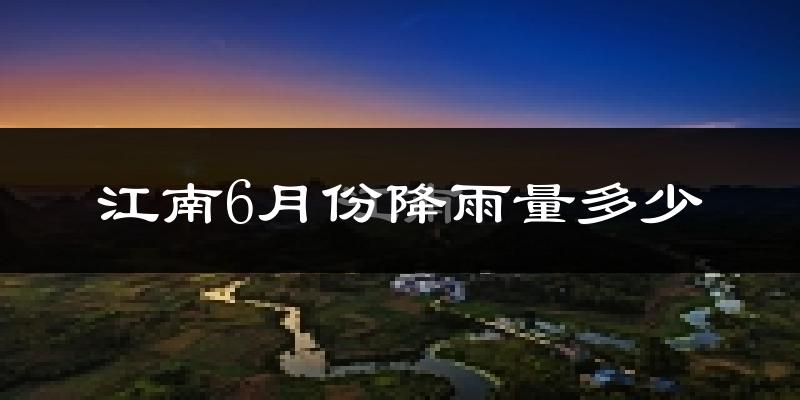 江南6月份降雨量多少?江南六月下雨多吗?