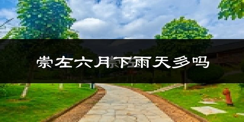 崇左六月下雨天多吗?崇左6月份降雨量多少?