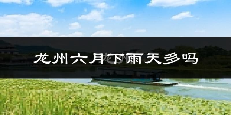 龙州六月下雨天多吗?龙州6月份降雨量多少?