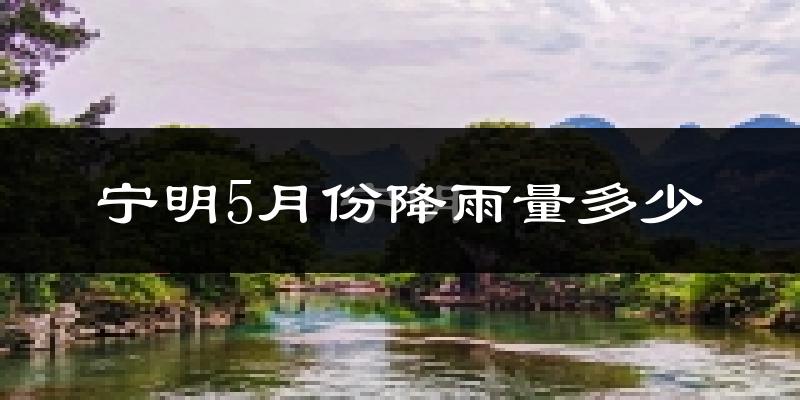 宁明5月份降雨量多少?宁明五月下雨多吗?