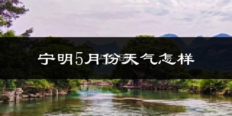 广西宁明县5月份天气如何?很热吗?