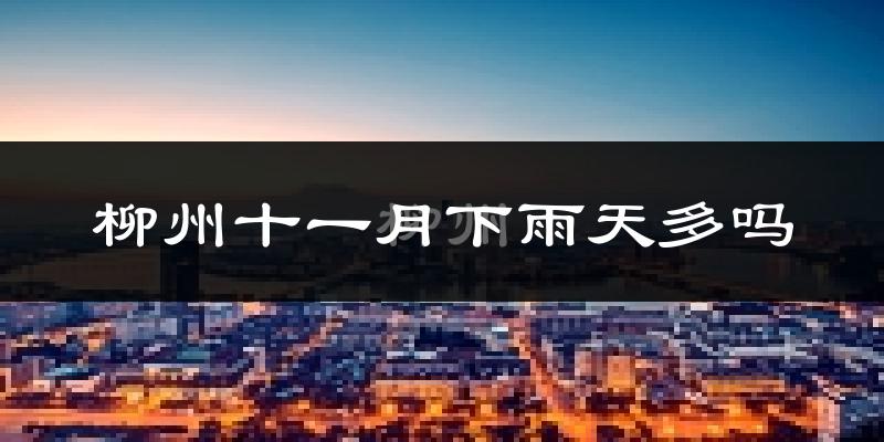 柳州十一月下雨天多吗?柳州11月份降雨量多少?
