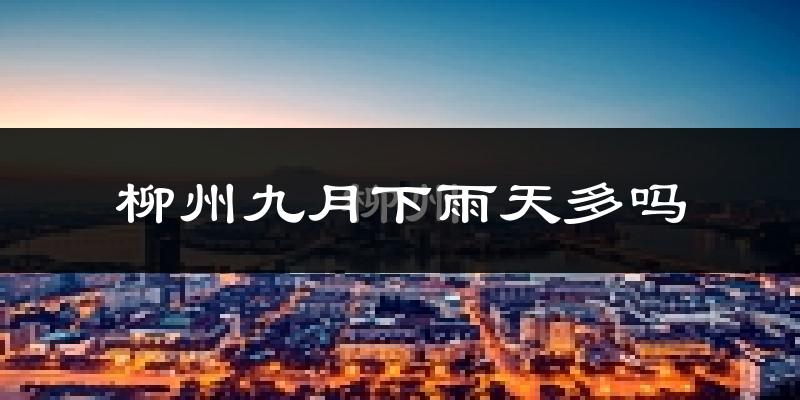柳州九月下雨天多吗?柳州9月份降雨量多少?