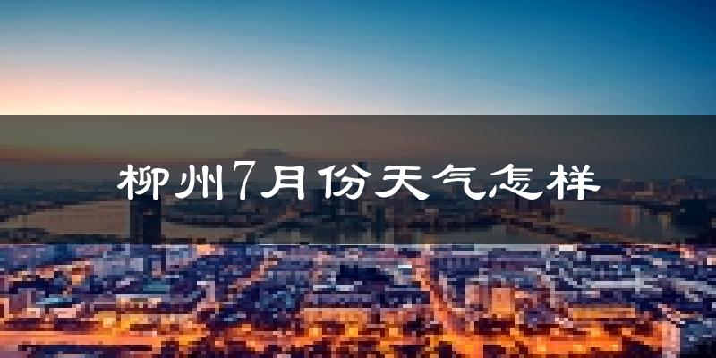 柳州7月份天气如何?很热吗?