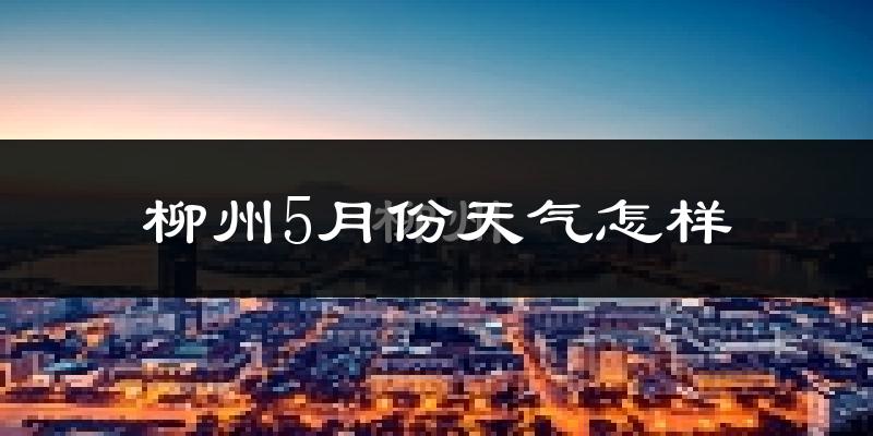 柳州5月份天气如何?很热吗?
