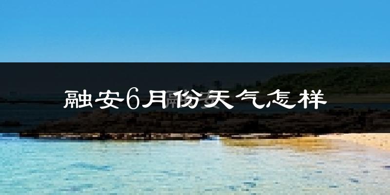 融安县6月份天气如何?会很热吗?