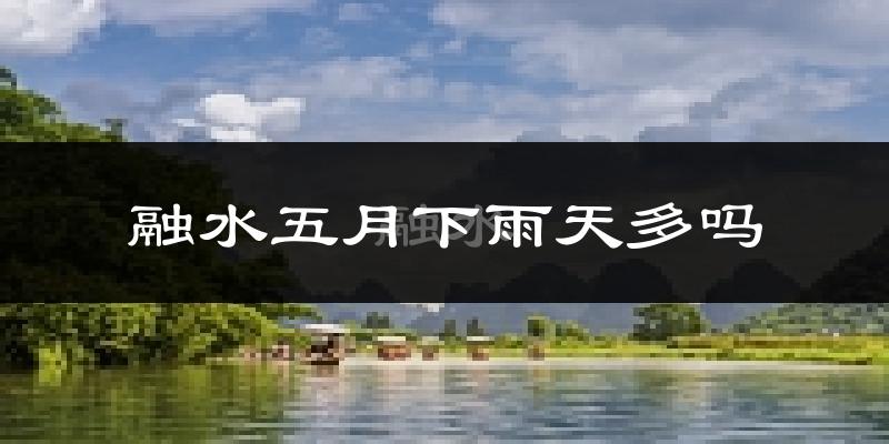 融水五月下雨天多吗?融水5月份降雨量多少?