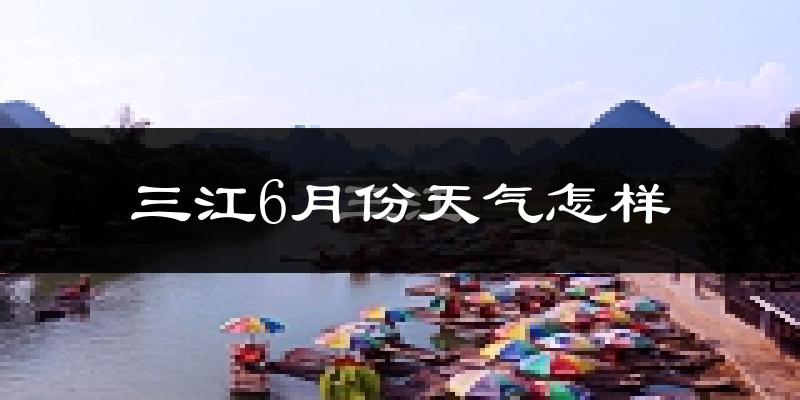 三江侗族自治县6月份天气如何?很热吗?